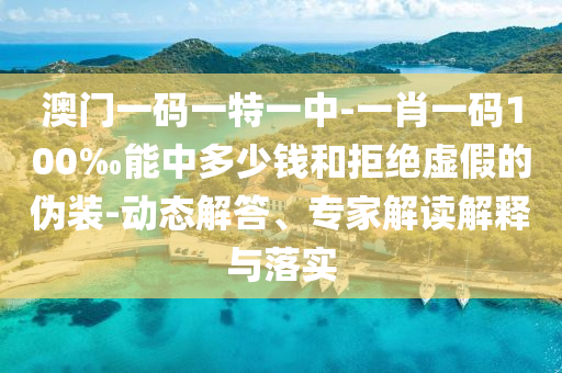 澳門一碼一特一中-一肖一碼100‰能中多少錢和拒絕虛假的偽裝-動(dòng)態(tài)解答、專家解讀解釋與落實(shí)