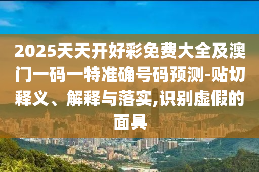 2025天天開(kāi)好彩免費(fèi)大全及澳門一碼一特準(zhǔn)確號(hào)碼預(yù)測(cè)-貼切釋義、解釋與落實(shí),識(shí)別虛假的面具