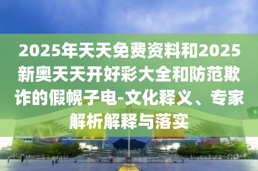2025年天天免費(fèi)資料和2025新奧天天開(kāi)好彩大全和防范欺詐的假幌子電-文化釋義、專家解析解釋與落實(shí)