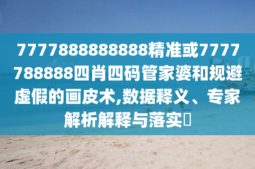 7777888888888精準(zhǔn)或7777788888四肖四碼管家婆和規(guī)避虛假的畫皮術(shù),數(shù)據(jù)釋義、專家解析解釋與落實(shí)?