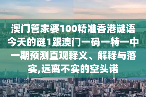澳門管家婆100精準(zhǔn)香港謎語今天的謎1跟澳門一碼一特一中一期預(yù)測直觀釋義、解釋與落實,遠(yuǎn)離不實的空頭諾