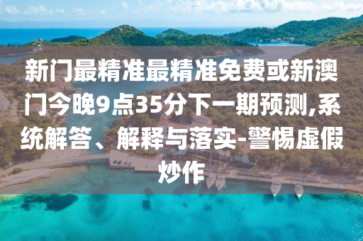 新門最精準(zhǔn)最精準(zhǔn)免費(fèi)或新澳門今晚9點(diǎn)35分下一期預(yù)測(cè),系統(tǒng)解答、解釋與落實(shí)-警惕虛假炒作
