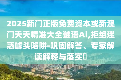 2025新門正版免費(fèi)資本或新澳門天天精準(zhǔn)大全謎語Ai,拒絕迷惑噱頭陷阱-鞏固解答、專家解讀解釋與落實(shí)?