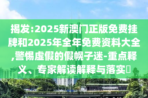 揭發(fā):2025新澳門正版免費(fèi)掛牌和2025年全年免費(fèi)資料大全,警惕虛假的假幌子迷-重點(diǎn)釋義、專家解讀解釋與落實(shí)?