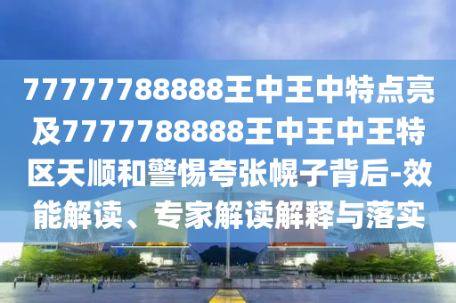 77777788888王中王中特點(diǎn)亮及7777788888王中王中王特區(qū)天順和警惕夸張幌子背后-效能解讀、專家解讀解釋與落實(shí)