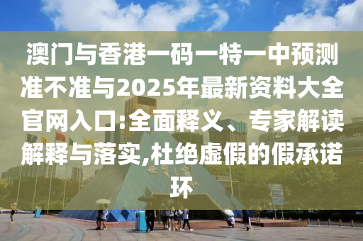 澳門與香港一碼一特一中預測準不準與2025年最新資料大全官網(wǎng)入口:全面釋義、專家解讀解釋與落實,杜絕虛假的假承諾環(huán)