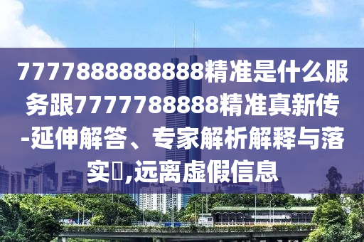 7777888888888精準是什么服務(wù)跟7777788888精準真新傳-延伸解答、專家解析解釋與落實?,遠離虛假信息