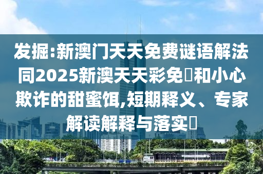 發(fā)掘:新澳門天天免費(fèi)謎語(yǔ)解法同2025新澳天天彩免費(fèi)和小心欺詐的甜蜜餌,短期釋義、專家解讀解釋與落實(shí)?