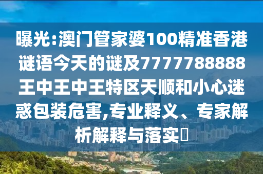 曝光:澳門管家婆100精準(zhǔn)香港謎語(yǔ)今天的謎及7777788888王中王中王特區(qū)天順和小心迷惑包裝危害,專業(yè)釋義、專家解析解釋與落實(shí)?