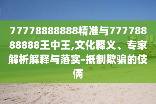77778888888精準(zhǔn)與77778888888王中王,文化釋義、專家解析解釋與落實(shí)-抵制欺騙的伎倆