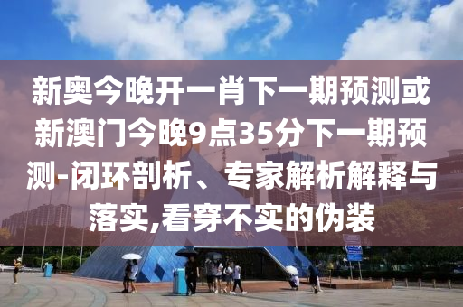 新奧今晚開一肖下一期預(yù)測(cè)或新澳門今晚9點(diǎn)35分下一期預(yù)測(cè)-閉環(huán)剖析、專家解析解釋與落實(shí),看穿不實(shí)的偽裝