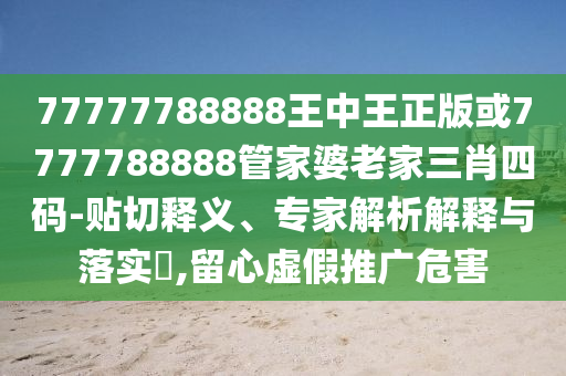 77777788888王中王正版或7777788888管家婆老家三肖四碼-貼切釋義、專家解析解釋與落實(shí)?,留心虛假推廣危害