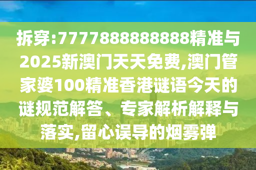 拆穿:7777888888888精準(zhǔn)與2025新澳門天天免費(fèi),澳門管家婆100精準(zhǔn)香港謎語今天的謎規(guī)范解答、專家解析解釋與落實(shí),留心誤導(dǎo)的煙霧彈