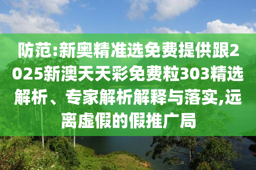 防范:新奧精準(zhǔn)選免費提供跟2025新澳天天彩免費粒303精選解析、專家解析解釋與落實,遠(yuǎn)離虛假的假推廣局