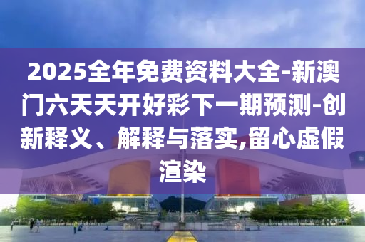 2025全年免費(fèi)資料大全-新澳門六天天開好彩下一期預(yù)測(cè)-創(chuàng)新釋義、解釋與落實(shí),留心虛假渲染
