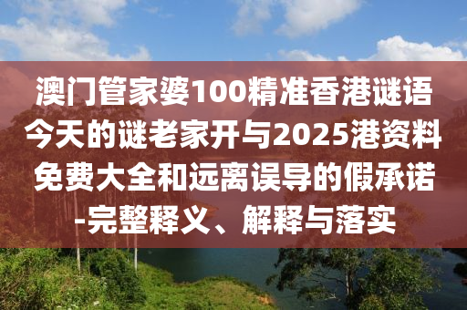 澳門管家婆100精準(zhǔn)香港謎語今天的謎老家開與2025港資料免費(fèi)大全和遠(yuǎn)離誤導(dǎo)的假承諾-完整釋義、解釋與落實(shí)