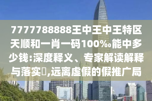 7777788888王中王中王特區(qū)天順和一肖一碼100‰能中多少錢:深度釋義、專家解讀解釋與落實?,遠(yuǎn)離虛假的假推廣局