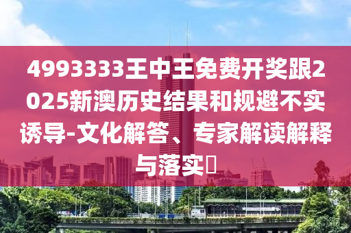 4993333王中王免費(fèi)開獎(jiǎng)跟2025新澳歷史結(jié)果和規(guī)避不實(shí)誘導(dǎo)-文化解答、專家解讀解釋與落實(shí)?