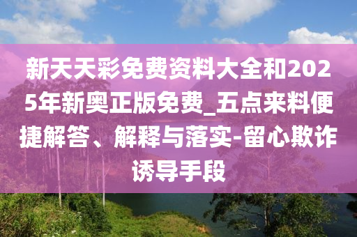 新天天彩免費資料大全和2025年新奧正版免費_五點來料便捷解答、解釋與落實-留心欺詐誘導(dǎo)手段