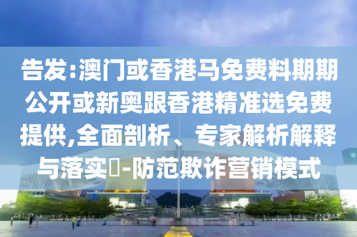 告發(fā):澳門或香港馬免費料期期公開或新奧跟香港精準(zhǔn)選免費提供,全面剖析、專家解析解釋與落實?-防范欺詐營銷模式