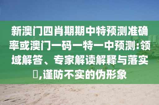 新澳門四肖期期中特預(yù)測準(zhǔn)確率或澳門一碼一特一中預(yù)測:領(lǐng)域解答、專家解讀解釋與落實(shí)?,謹(jǐn)防不實(shí)的偽形象