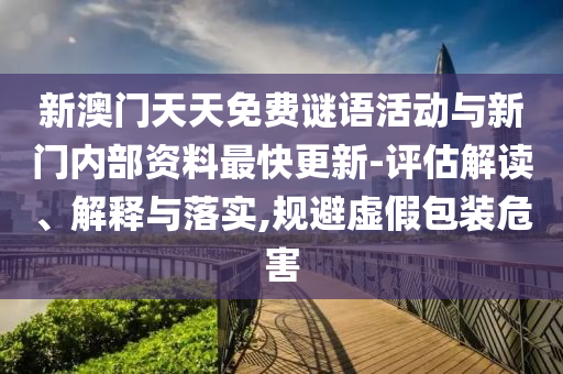 新澳門天天免費(fèi)謎語活動(dòng)與新門內(nèi)部資料最快更新-評(píng)估解讀、解釋與落實(shí),規(guī)避虛假包裝危害