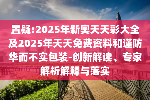 置疑:2025年新奧天天彩大全及2025年天天免費(fèi)資料和謹(jǐn)防華而不實(shí)包裝-創(chuàng)新解讀、專家解析解釋與落實(shí)