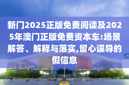 新門2025正版免費(fèi)閱讀及2025年澳門正版免費(fèi)資本車:場(chǎng)景解答、解釋與落實(shí),留心誤導(dǎo)的假信息