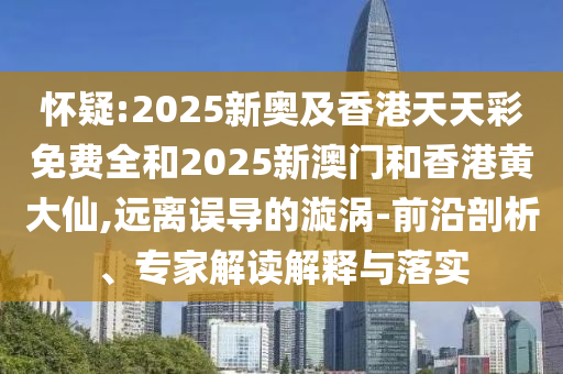 懷疑:2025新奧及香港天天彩免費(fèi)全和2025新澳門(mén)和香港黃大仙,遠(yuǎn)離誤導(dǎo)的漩渦-前沿剖析、專(zhuān)家解讀解釋與落實(shí)