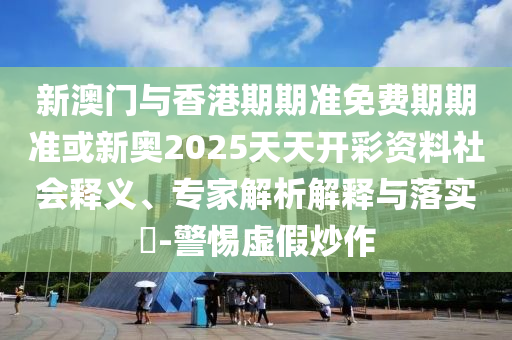 新澳門與香港期期準(zhǔn)免費(fèi)期期準(zhǔn)或新奧2025天天開彩資料社會(huì)釋義、專家解析解釋與落實(shí)?-警惕虛假炒作