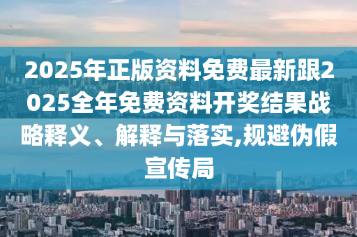 2025年正版資料免費(fèi)最新跟2025全年免費(fèi)資料開獎(jiǎng)結(jié)果戰(zhàn)略釋義、解釋與落實(shí),規(guī)避偽假宣傳局