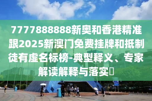 7777888888新奧和香港精準(zhǔn)跟2025新澳門(mén)免費(fèi)掛牌和抵制徒有虛名標(biāo)榜-典型釋義、專家解讀解釋與落實(shí)?
