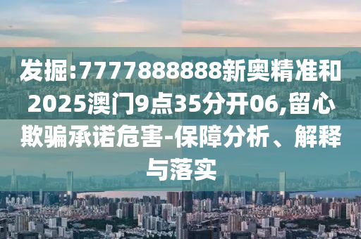 發(fā)掘:7777888888新奧精準(zhǔn)和2025澳門9點(diǎn)35分開06,留心欺騙承諾危害-保障分析、解釋與落實(shí)