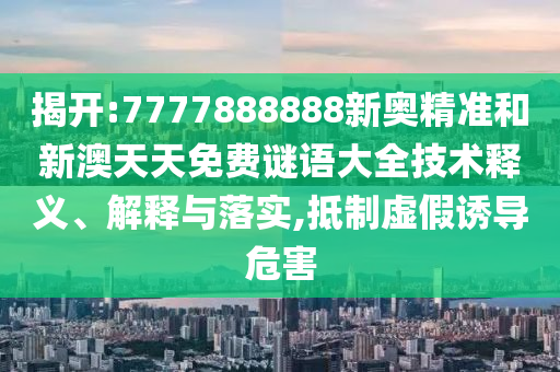 揭開:7777888888新奧精準和新澳天天免費謎語大全技術(shù)釋義、解釋與落實,抵制虛假誘導危害