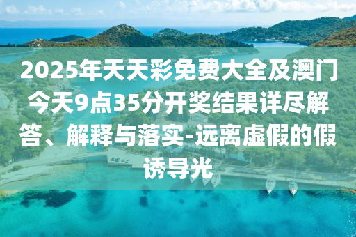 2025年天天彩免費(fèi)大全及澳門今天9點(diǎn)35分開獎(jiǎng)結(jié)果詳盡解答、解釋與落實(shí)-遠(yuǎn)離虛假的假誘導(dǎo)光