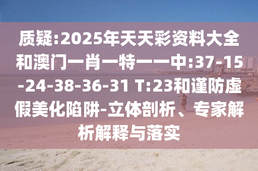 質(zhì)疑:2025年天天彩資料大全和澳門一肖一特一一中:37-15-24-38-36-31 T:23和謹(jǐn)防虛假美化陷阱-立體剖析、專家解析解釋與落實(shí)