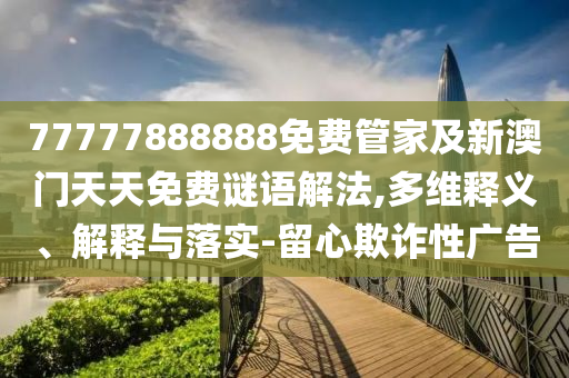 77777888888免費管家及新澳門天天免費謎語解法,多維釋義、解釋與落實-留心欺詐性廣告