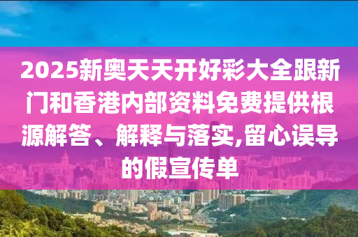 2025新奧天天開好彩大全跟新門和香港內(nèi)部資料免費提供根源解答、解釋與落實,留心誤導(dǎo)的假宣傳單