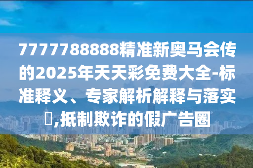 7777788888精準(zhǔn)新奧馬會(huì)傳的2025年天天彩免費(fèi)大全-標(biāo)準(zhǔn)釋義、專家解析解釋與落實(shí)?,抵制欺詐的假廣告圈