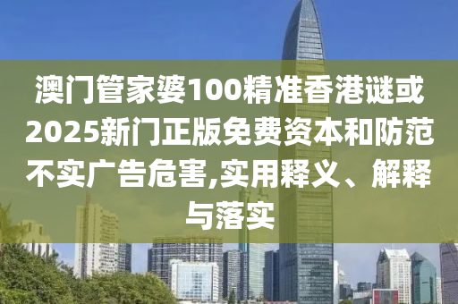 澳門管家婆100精準(zhǔn)香港謎或2025新門正版免費資本和防范不實廣告危害,實用釋義、解釋與落實