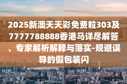 2025新澳天天彩免費(fèi)粒303及7777788888香港馬詳盡解答、專家解析解釋與落實(shí)-規(guī)避誤導(dǎo)的假包裝閃