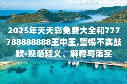 2025年天天彩免費(fèi)大全和777788888888王中王,警惕不實(shí)鼓吹-規(guī)范釋義、解釋與落實(shí)
