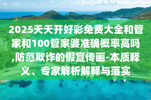 2025天天開好彩免費大全和管家和100管家婆準(zhǔn)確概率高嗎,防范欺詐的假宣傳畫-本質(zhì)釋義、專家解析解釋與落實