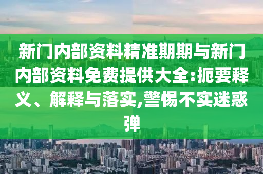 新門內(nèi)部資料精準(zhǔn)期期與新門內(nèi)部資料免費(fèi)提供大全:扼要釋義、解釋與落實(shí),警惕不實(shí)迷惑彈