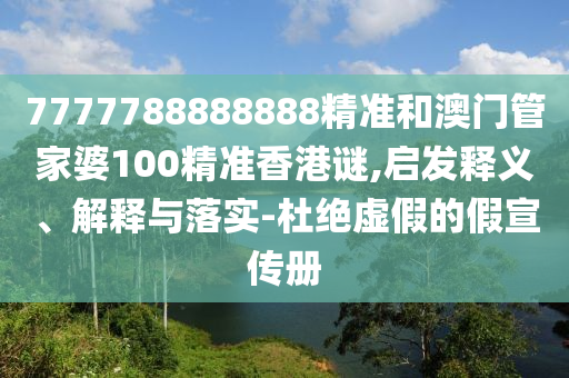7777788888888精準(zhǔn)和澳門管家婆100精準(zhǔn)香港謎,啟發(fā)釋義、解釋與落實(shí)-杜絕虛假的假宣傳冊(cè)