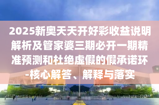 2025新奧天天開好彩收益說明解析及管家婆三期必開一期精準(zhǔn)預(yù)測(cè)和杜絕虛假的假承諾環(huán)-核心解答、解釋與落實(shí)