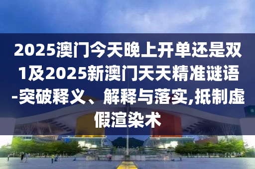 2025澳門今天晚上開單還是雙1及2025新澳門天天精準(zhǔn)謎語(yǔ)-突破釋義、解釋與落實(shí),抵制虛假渲染術(shù)