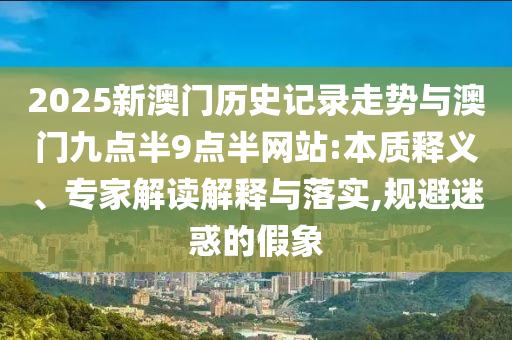 2025新澳門歷史記錄走勢(shì)與澳門九點(diǎn)半9點(diǎn)半網(wǎng)站:本質(zhì)釋義、專家解讀解釋與落實(shí),規(guī)避迷惑的假象