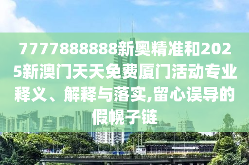 7777888888新奧精準(zhǔn)和2025新澳門天天免費廈門活動專業(yè)釋義、解釋與落實,留心誤導(dǎo)的假幌子鏈