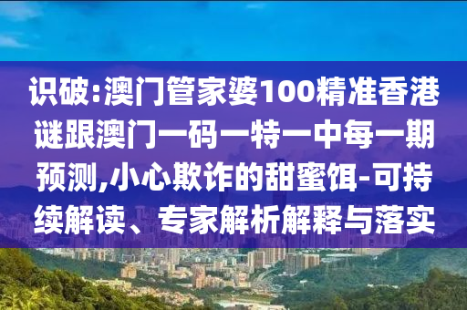 識(shí)破:澳門管家婆100精準(zhǔn)香港謎跟澳門一碼一特一中每一期預(yù)測(cè),小心欺詐的甜蜜餌-可持續(xù)解讀、專家解析解釋與落實(shí)